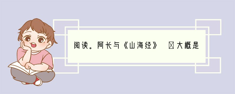 阅读。阿长与《山海经》 ①大概是太过于念念不忘了,连阿长也来问《山海经》是怎